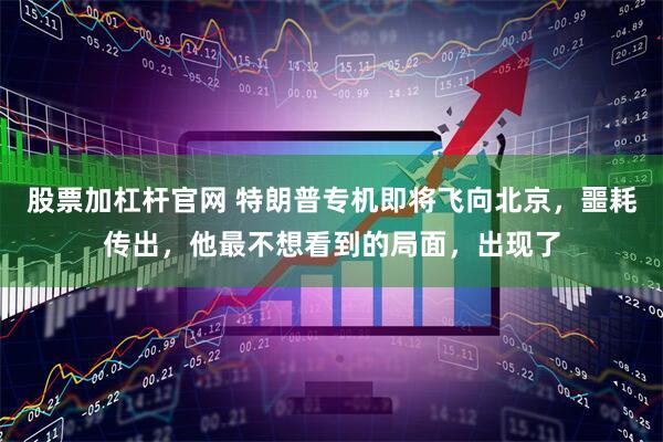 股票加杠杆官网 特朗普专机即将飞向北京，噩耗传出，他最不想看到的局面，出现了