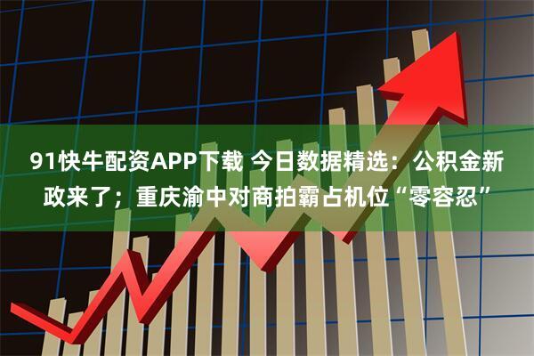 91快牛配资APP下载 今日数据精选：公积金新政来了；重庆渝中对商拍霸占机位“零容忍”