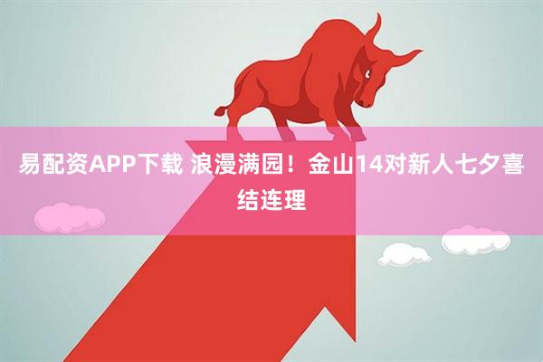 易配资APP下载 浪漫满园！金山14对新人七夕喜结连理